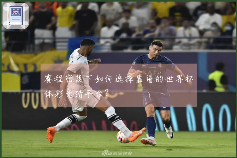 赛程密集下如何选择靠谱的世界杯体彩竞猜平台？