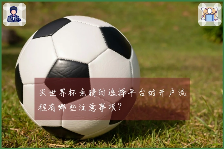 买世界杯竞猜时选择平台的开户流程有哪些注意事项？