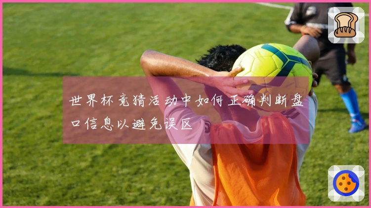 世界杯竞猜活动中如何正确判断盘口信息以避免误区