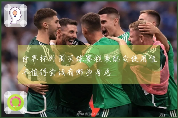 世界杯外围买球赛程表配合使用值不值得尝试有哪些考虑
