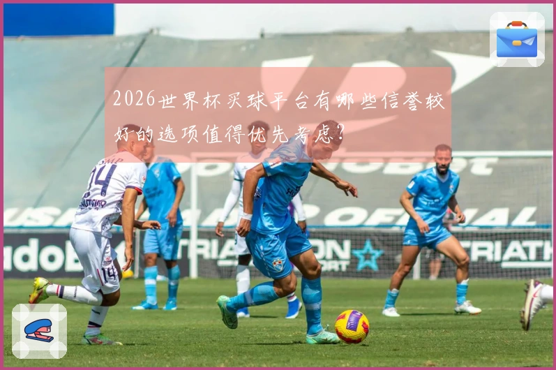 2026世界杯买球平台有哪些信誉较好的选项值得优先考虑？
