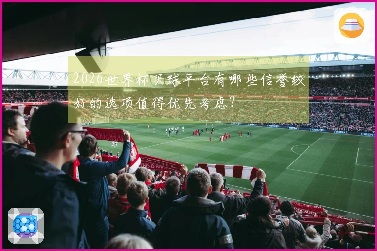 2026世界杯买球平台有哪些信誉较好的选项值得优先考虑？